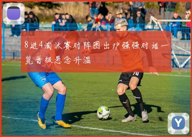 8进4淘汰赛对阵图出炉强强对话一览晋级悬念升温