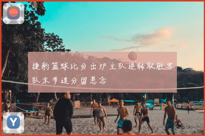 捷豹篮球比分出炉主队逆转取胜客队末节追分留悬念