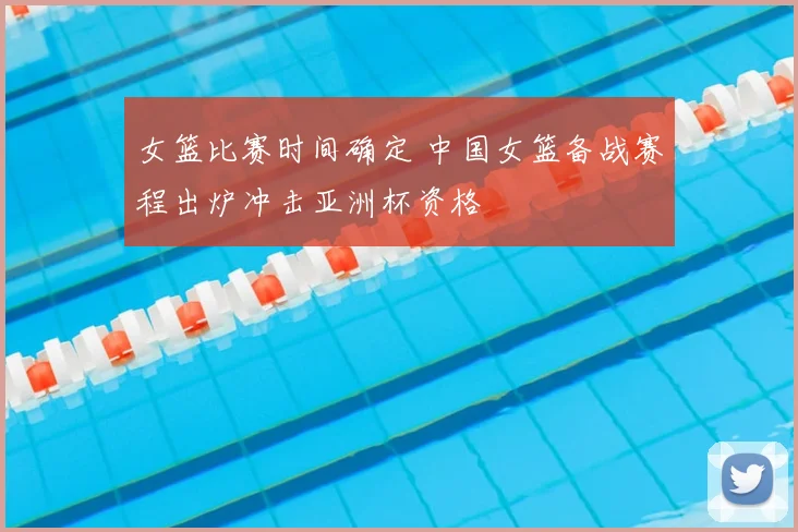 女篮比赛时间确定 中国女篮备战赛程出炉冲击亚洲杯资格