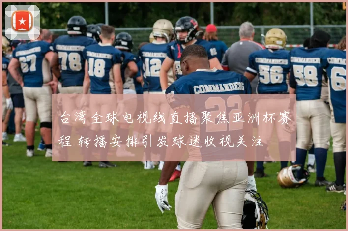 台湾全球电视线直播聚焦亚洲杯赛程 转播安排引发球迷收视关注