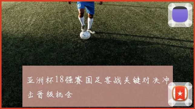 亚洲杯18强赛国足客战关键对决冲击晋级机会