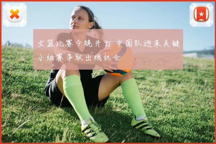 女篮比赛今晚开打 中国队迎来关键小组赛争取出线机会