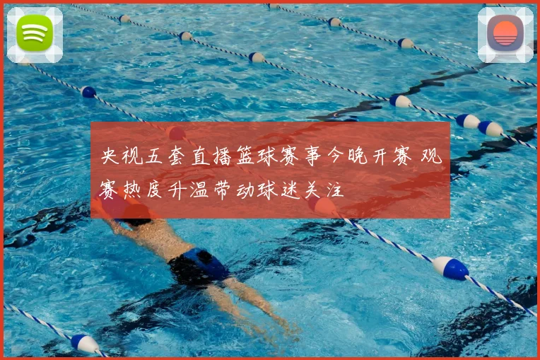 央视五套直播篮球赛事今晚开赛 观赛热度升温带动球迷关注