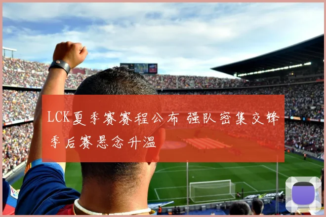 LCK夏季赛赛程公布 强队密集交锋季后赛悬念升温