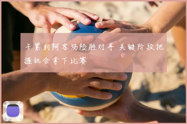 卡累利阿客场险胜对手 关键阶段把握机会拿下比赛
