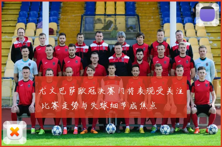 尤文巴萨欧冠决赛门将表现受关注 比赛走势与失球细节成焦点