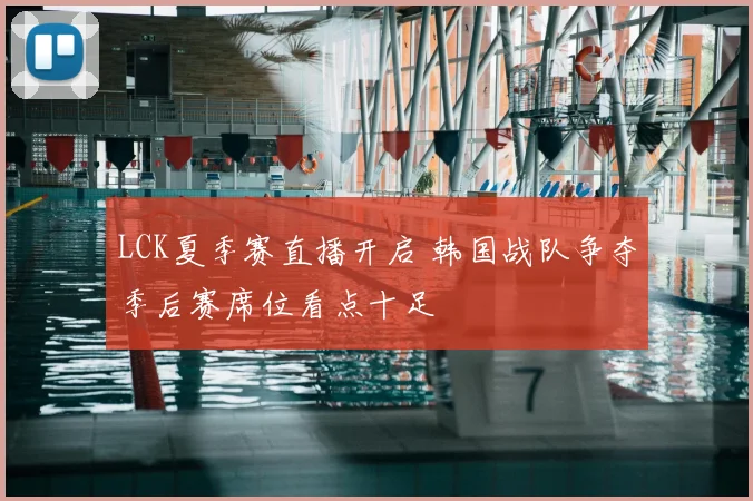 LCK夏季赛直播开启 韩国战队争夺季后赛席位看点十足