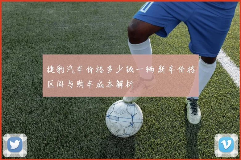 捷豹汽车价格多少钱一辆 新车价格区间与购车成本解析