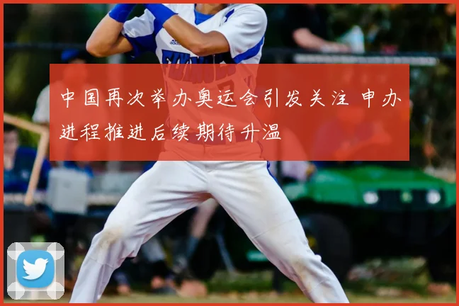 中国再次举办奥运会引发关注 申办进程推进后续期待升温