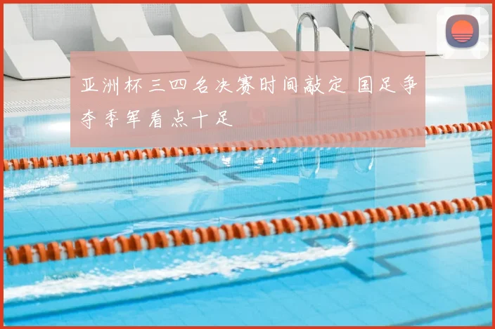 亚洲杯三四名决赛时间敲定 国足争夺季军看点十足